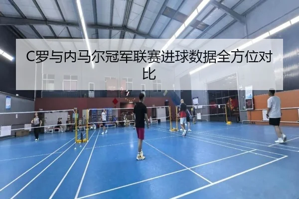 C罗与内马尔冠军联赛进球数据全方位对比