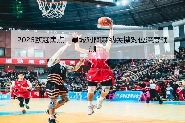 2026欧冠焦点：曼城对阿森纳关键对位深度预测